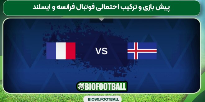 پیش بازی و ترکیب احتمالی فوتبال فرانسه و ایسلند