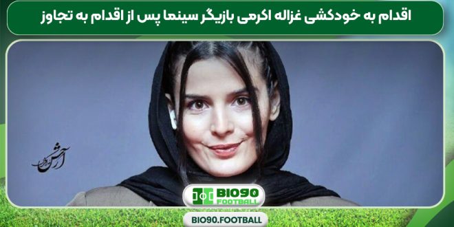 اقدام به خودکشی غزاله اکرمی بازیگر سینما پس از اقدام به تجاوز