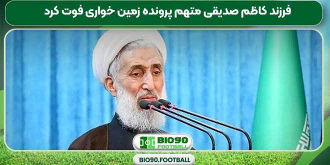 فرزند کاظم صدیقی متهم پرونده زمین خواری فوت کرد