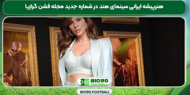 هنرپیشه ایرانی سینمای هند در شماره جدید مجله فشن گرازیا